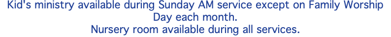 Kid's ministry available during Sunday AM service except on Family Worship Day each month. Nursery room available during all services.